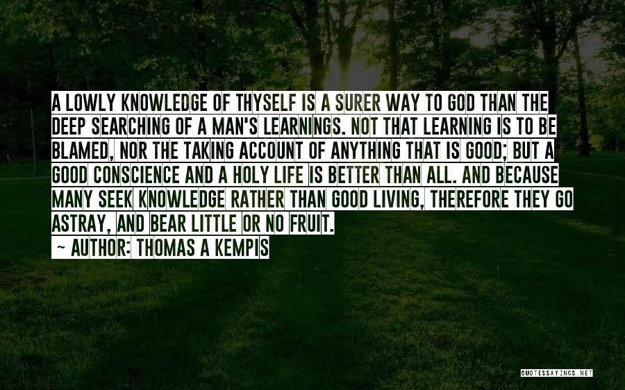 Thomas A Kempis Quotes: A Lowly Knowledge Of Thyself Is A Surer Way To God Than The Deep Searching Of A Man's Learnings. Not