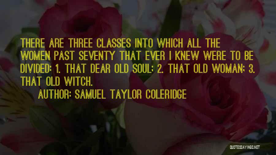Samuel Taylor Coleridge Quotes: There Are Three Classes Into Which All The Women Past Seventy That Ever I Knew Were To Be Divided: 1.