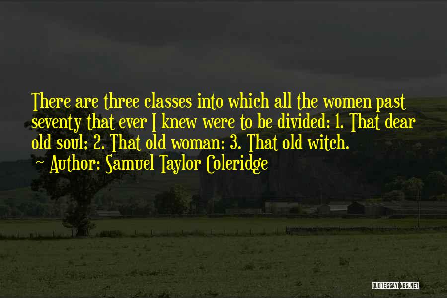 Samuel Taylor Coleridge Quotes: There Are Three Classes Into Which All The Women Past Seventy That Ever I Knew Were To Be Divided: 1.