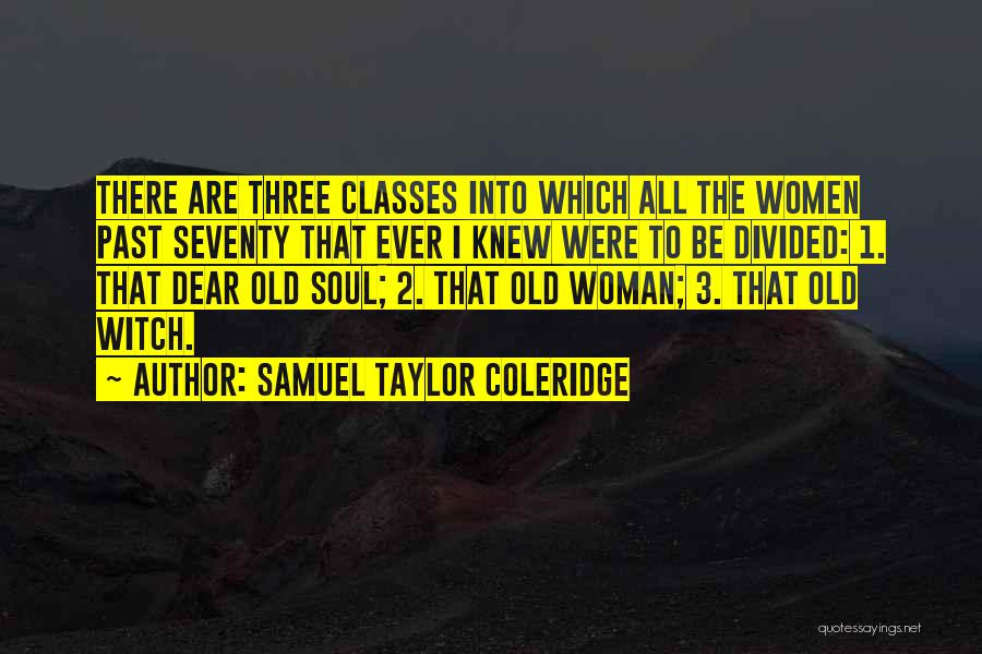 Samuel Taylor Coleridge Quotes: There Are Three Classes Into Which All The Women Past Seventy That Ever I Knew Were To Be Divided: 1.
