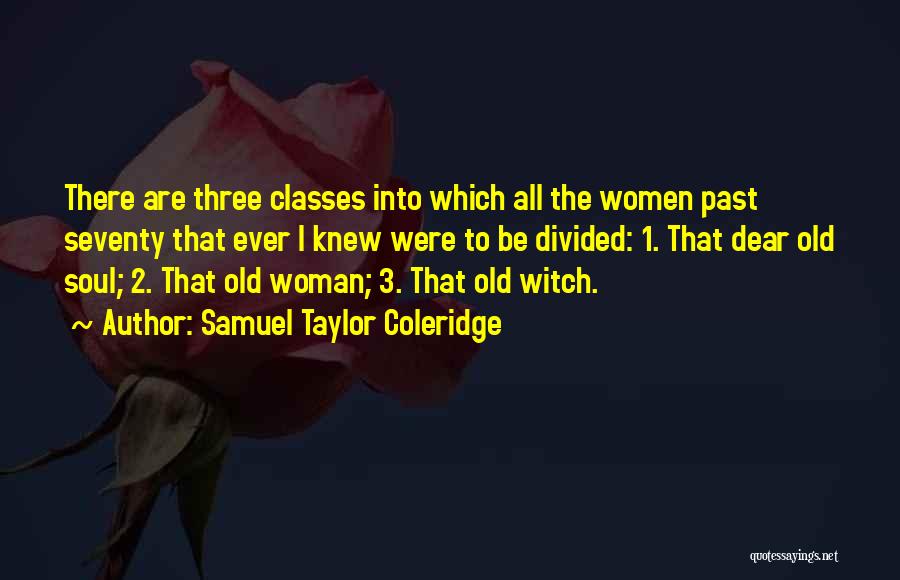 Samuel Taylor Coleridge Quotes: There Are Three Classes Into Which All The Women Past Seventy That Ever I Knew Were To Be Divided: 1.