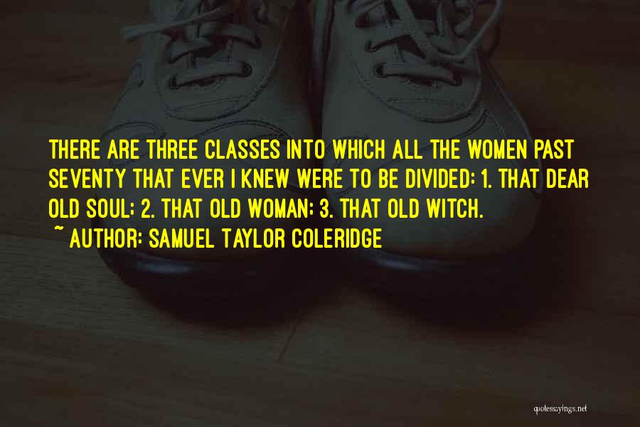 Samuel Taylor Coleridge Quotes: There Are Three Classes Into Which All The Women Past Seventy That Ever I Knew Were To Be Divided: 1.