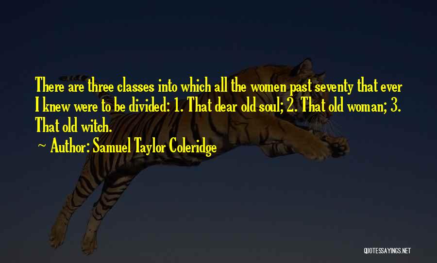 Samuel Taylor Coleridge Quotes: There Are Three Classes Into Which All The Women Past Seventy That Ever I Knew Were To Be Divided: 1.