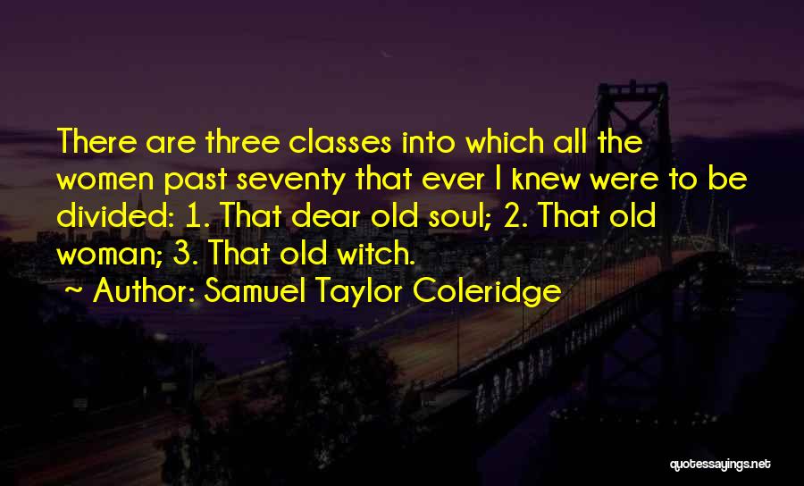 Samuel Taylor Coleridge Quotes: There Are Three Classes Into Which All The Women Past Seventy That Ever I Knew Were To Be Divided: 1.
