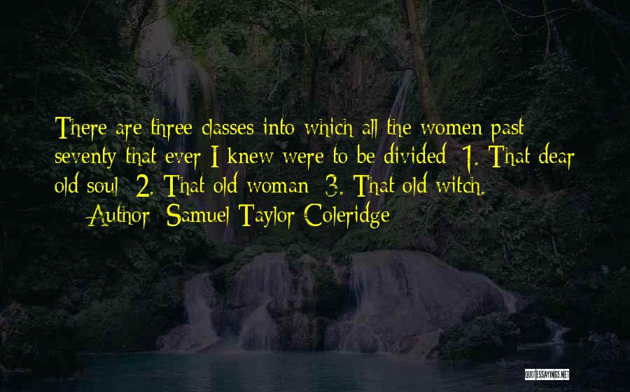 Samuel Taylor Coleridge Quotes: There Are Three Classes Into Which All The Women Past Seventy That Ever I Knew Were To Be Divided: 1.