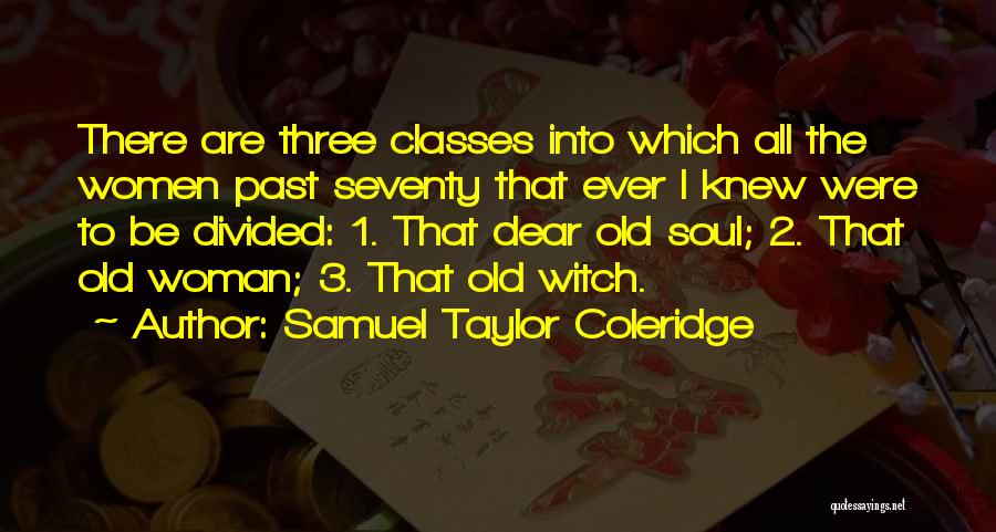 Samuel Taylor Coleridge Quotes: There Are Three Classes Into Which All The Women Past Seventy That Ever I Knew Were To Be Divided: 1.