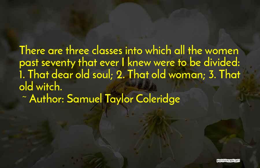 Samuel Taylor Coleridge Quotes: There Are Three Classes Into Which All The Women Past Seventy That Ever I Knew Were To Be Divided: 1.