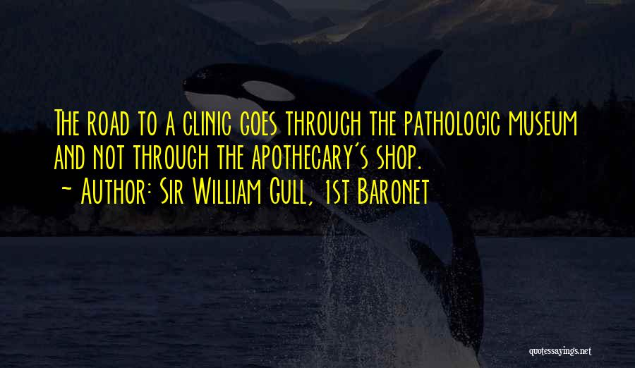 Sir William Gull, 1st Baronet Quotes: The Road To A Clinic Goes Through The Pathologic Museum And Not Through The Apothecary's Shop.