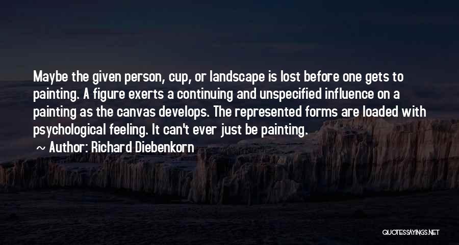Richard Diebenkorn Quotes: Maybe The Given Person, Cup, Or Landscape Is Lost Before One Gets To Painting. A Figure Exerts A Continuing And