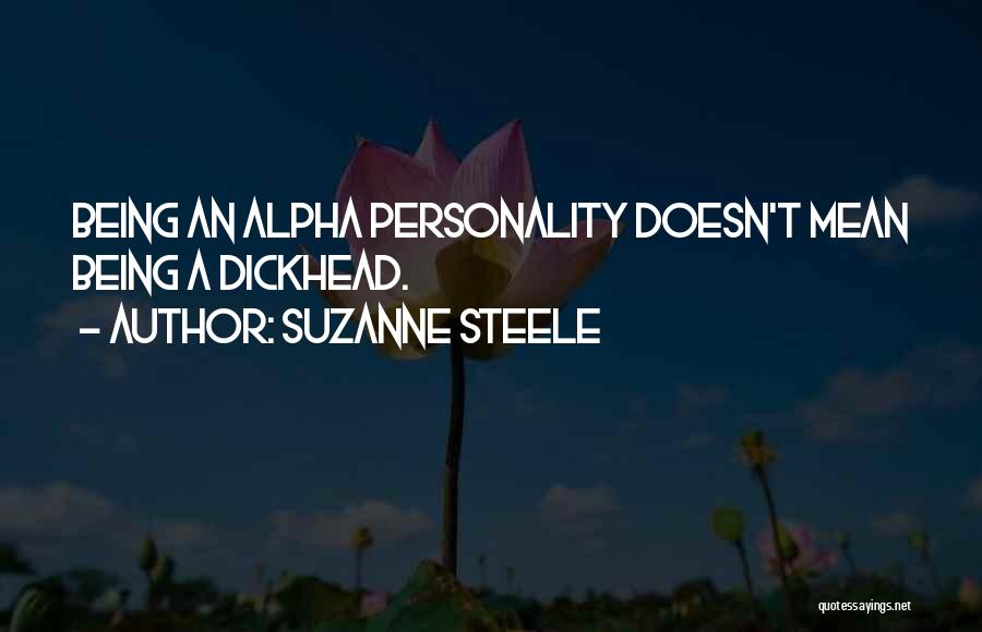 Suzanne Steele Quotes: Being An Alpha Personality Doesn't Mean Being A Dickhead.