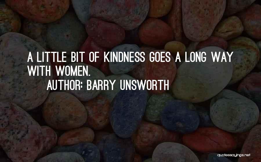 Barry Unsworth Quotes: A Little Bit Of Kindness Goes A Long Way With Women.