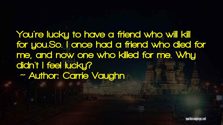 Carrie Vaughn Quotes: You're Lucky To Have A Friend Who Will Kill For You.so. I Once Had A Friend Who Died For Me,