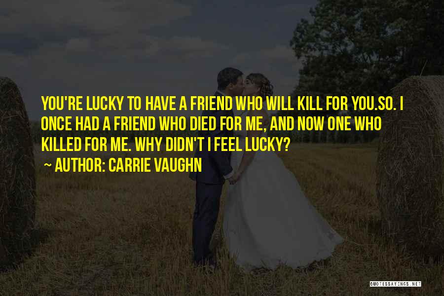 Carrie Vaughn Quotes: You're Lucky To Have A Friend Who Will Kill For You.so. I Once Had A Friend Who Died For Me,