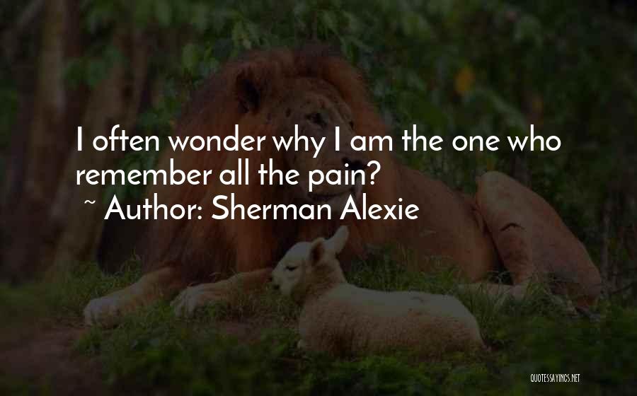 Sherman Alexie Quotes: I Often Wonder Why I Am The One Who Remember All The Pain?