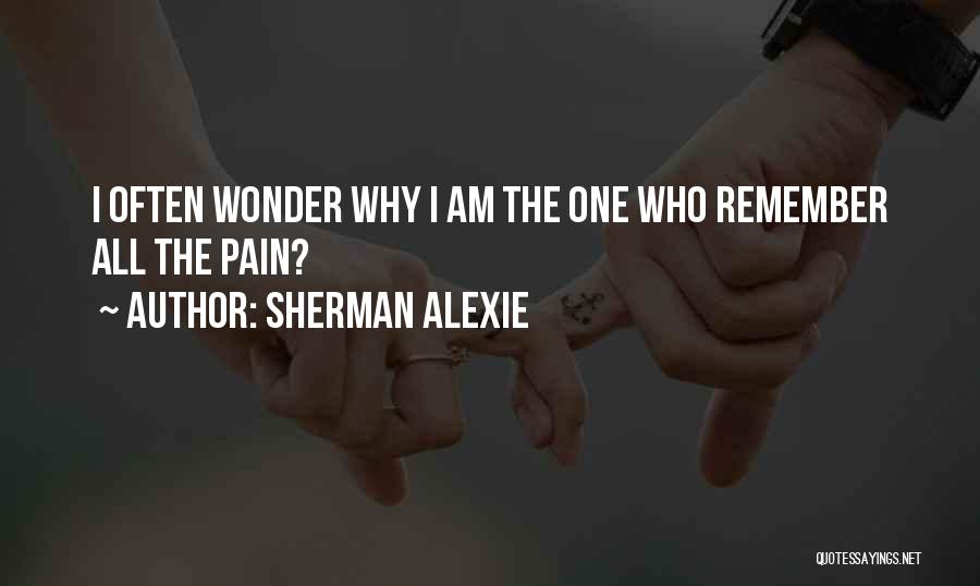 Sherman Alexie Quotes: I Often Wonder Why I Am The One Who Remember All The Pain?