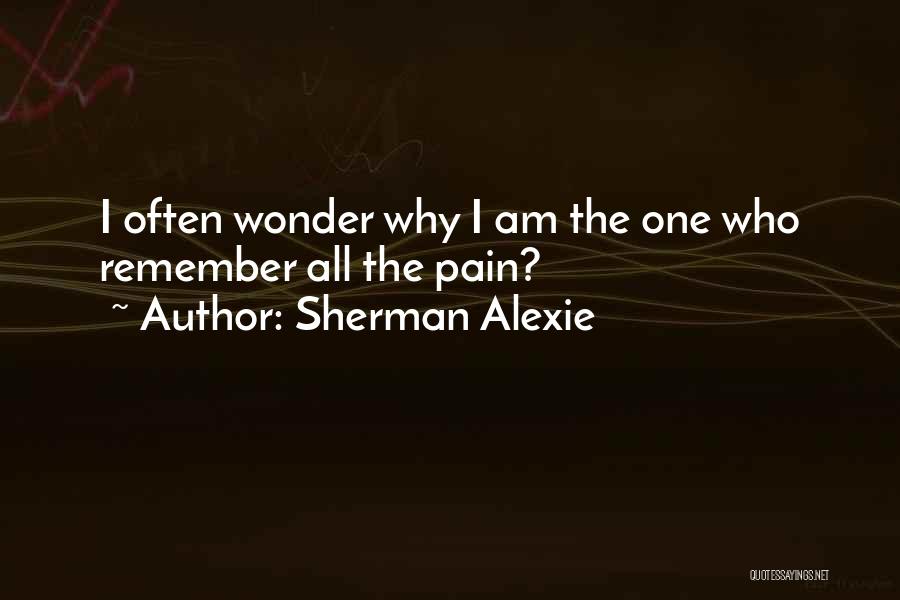 Sherman Alexie Quotes: I Often Wonder Why I Am The One Who Remember All The Pain?