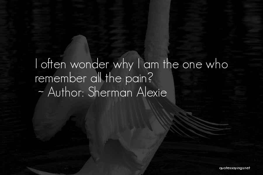 Sherman Alexie Quotes: I Often Wonder Why I Am The One Who Remember All The Pain?