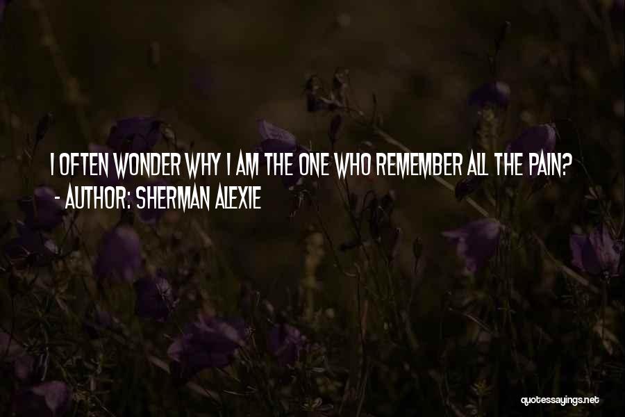 Sherman Alexie Quotes: I Often Wonder Why I Am The One Who Remember All The Pain?