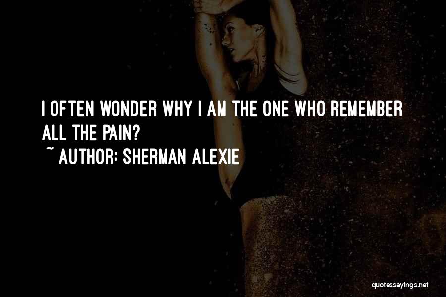 Sherman Alexie Quotes: I Often Wonder Why I Am The One Who Remember All The Pain?