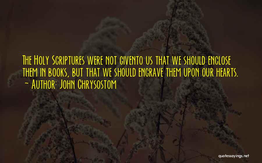 John Chrysostom Quotes: The Holy Scriptures Were Not Givento Us That We Should Enclose Them In Books, But That We Should Engrave Them