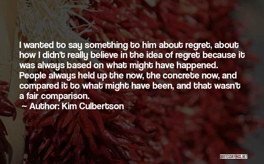 Kim Culbertson Quotes: I Wanted To Say Something To Him About Regret, About How I Didn't Really Believe In The Idea Of Regret