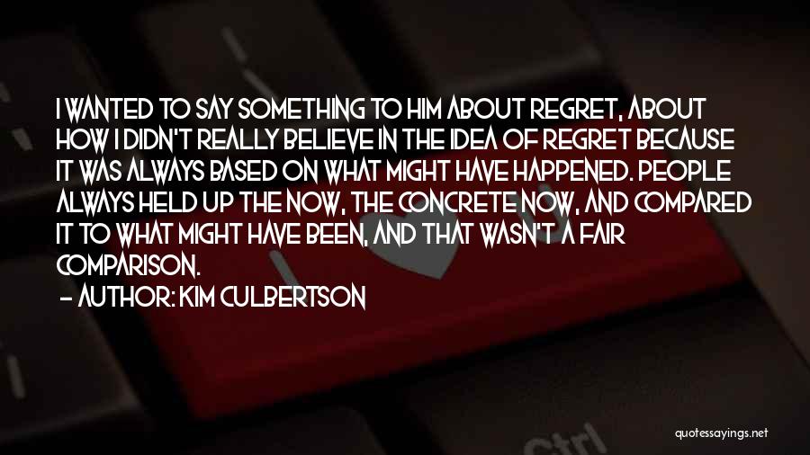 Kim Culbertson Quotes: I Wanted To Say Something To Him About Regret, About How I Didn't Really Believe In The Idea Of Regret