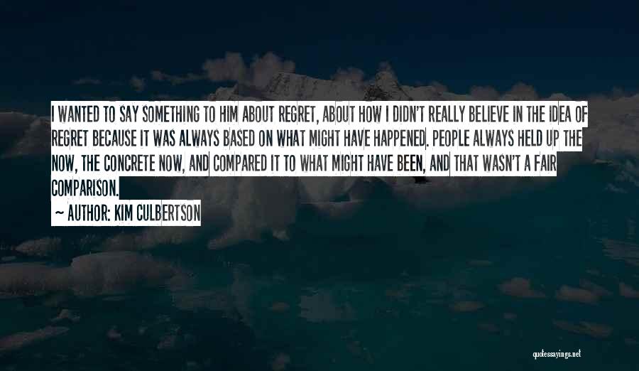 Kim Culbertson Quotes: I Wanted To Say Something To Him About Regret, About How I Didn't Really Believe In The Idea Of Regret