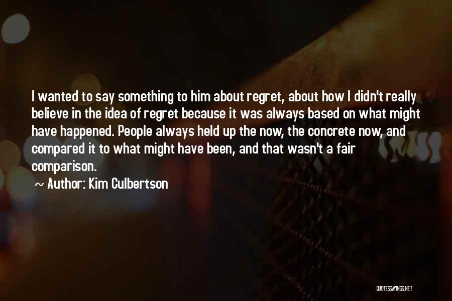 Kim Culbertson Quotes: I Wanted To Say Something To Him About Regret, About How I Didn't Really Believe In The Idea Of Regret