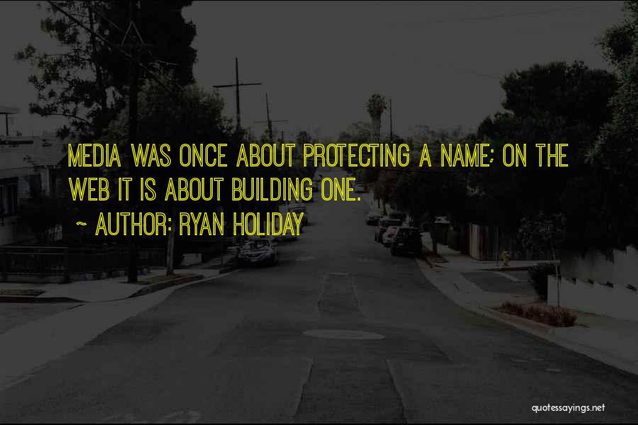 Ryan Holiday Quotes: Media Was Once About Protecting A Name; On The Web It Is About Building One.