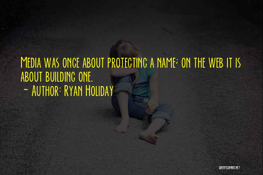 Ryan Holiday Quotes: Media Was Once About Protecting A Name; On The Web It Is About Building One.