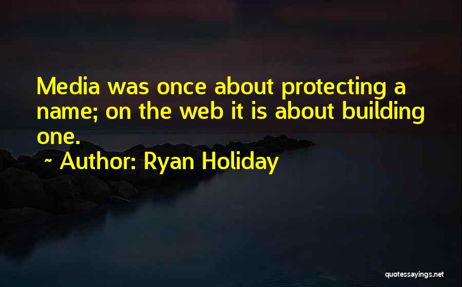 Ryan Holiday Quotes: Media Was Once About Protecting A Name; On The Web It Is About Building One.