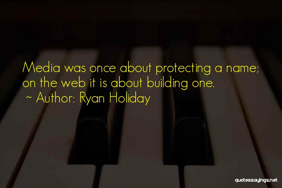 Ryan Holiday Quotes: Media Was Once About Protecting A Name; On The Web It Is About Building One.