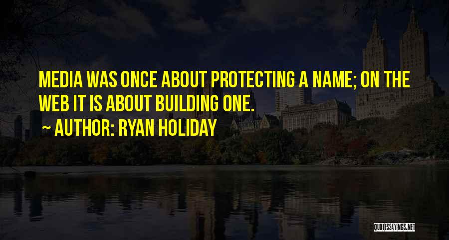 Ryan Holiday Quotes: Media Was Once About Protecting A Name; On The Web It Is About Building One.