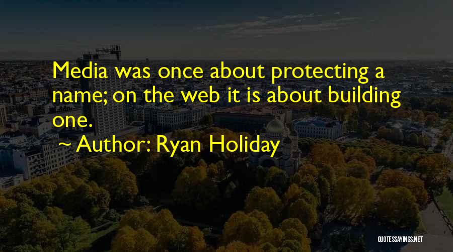 Ryan Holiday Quotes: Media Was Once About Protecting A Name; On The Web It Is About Building One.