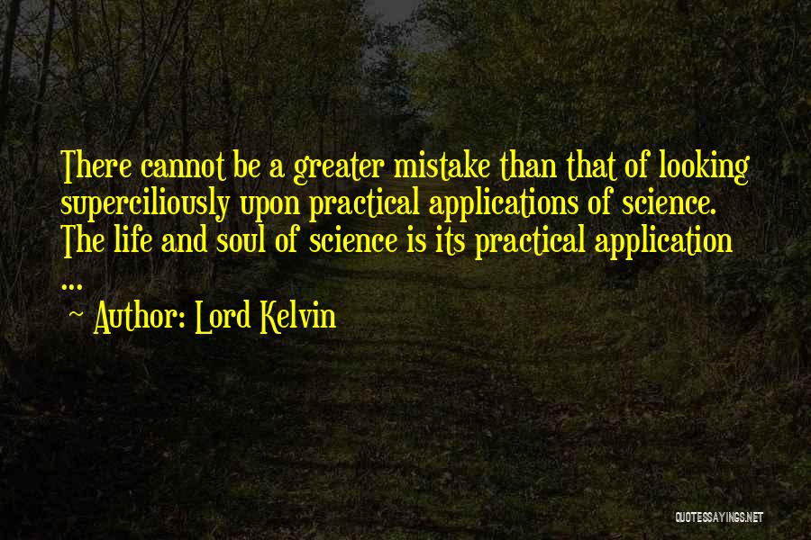 Lord Kelvin Quotes: There Cannot Be A Greater Mistake Than That Of Looking Superciliously Upon Practical Applications Of Science. The Life And Soul