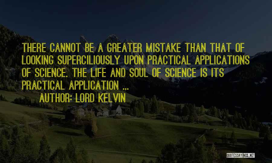 Lord Kelvin Quotes: There Cannot Be A Greater Mistake Than That Of Looking Superciliously Upon Practical Applications Of Science. The Life And Soul