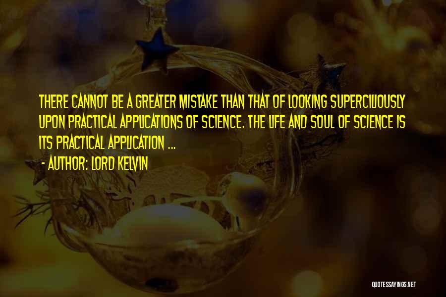 Lord Kelvin Quotes: There Cannot Be A Greater Mistake Than That Of Looking Superciliously Upon Practical Applications Of Science. The Life And Soul