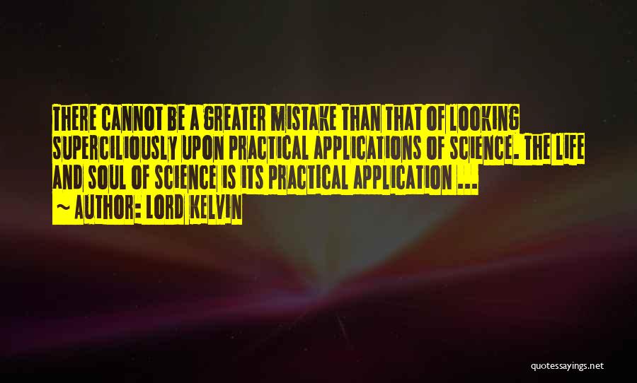 Lord Kelvin Quotes: There Cannot Be A Greater Mistake Than That Of Looking Superciliously Upon Practical Applications Of Science. The Life And Soul