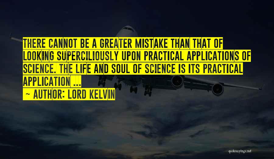 Lord Kelvin Quotes: There Cannot Be A Greater Mistake Than That Of Looking Superciliously Upon Practical Applications Of Science. The Life And Soul