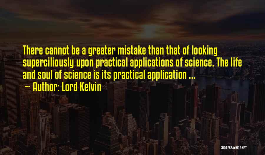 Lord Kelvin Quotes: There Cannot Be A Greater Mistake Than That Of Looking Superciliously Upon Practical Applications Of Science. The Life And Soul