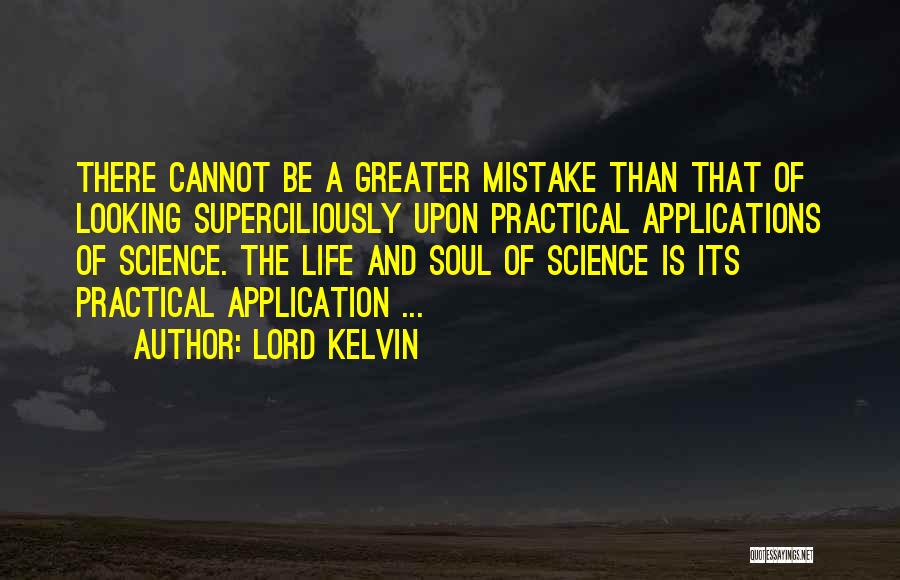 Lord Kelvin Quotes: There Cannot Be A Greater Mistake Than That Of Looking Superciliously Upon Practical Applications Of Science. The Life And Soul