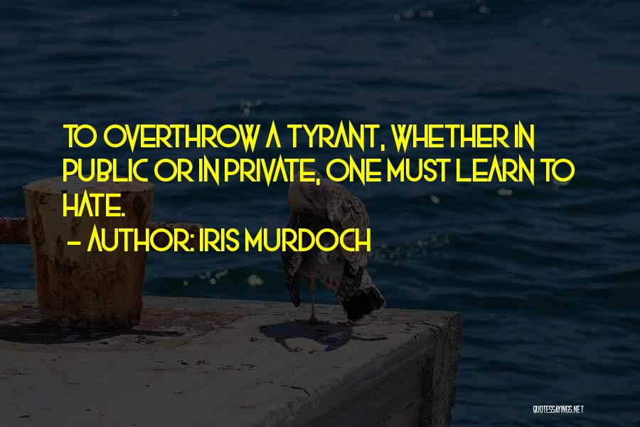 Iris Murdoch Quotes: To Overthrow A Tyrant, Whether In Public Or In Private, One Must Learn To Hate.