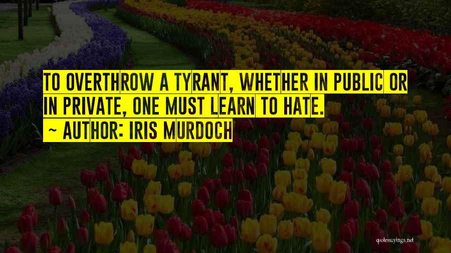 Iris Murdoch Quotes: To Overthrow A Tyrant, Whether In Public Or In Private, One Must Learn To Hate.