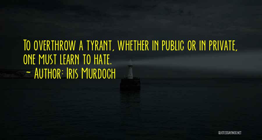 Iris Murdoch Quotes: To Overthrow A Tyrant, Whether In Public Or In Private, One Must Learn To Hate.