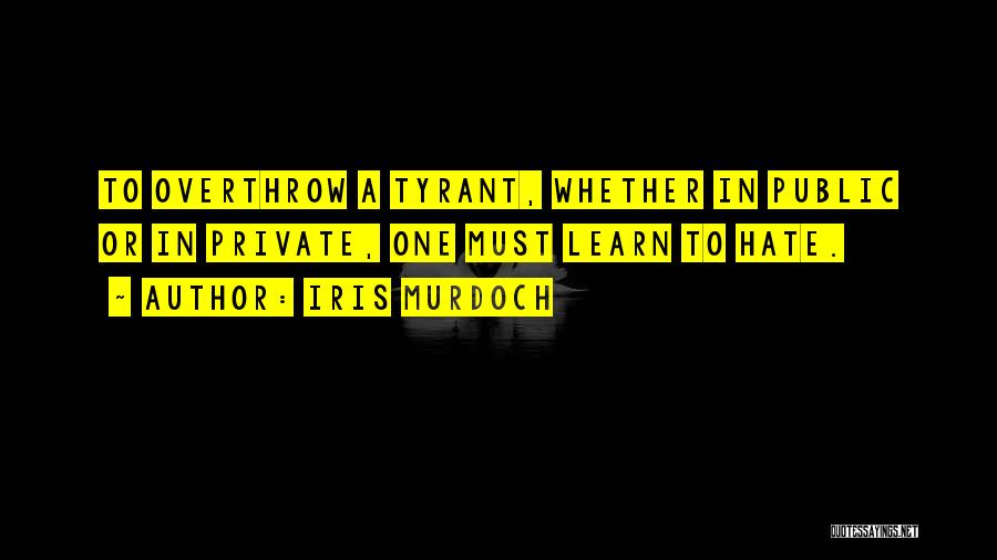 Iris Murdoch Quotes: To Overthrow A Tyrant, Whether In Public Or In Private, One Must Learn To Hate.