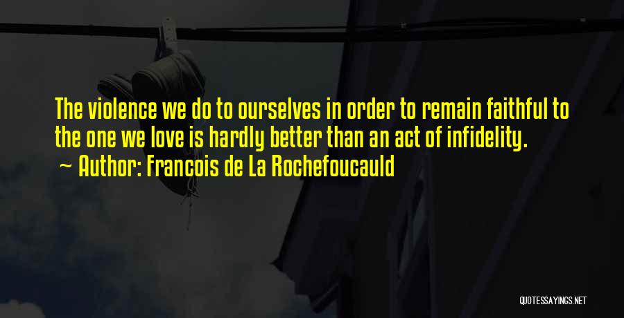 Francois De La Rochefoucauld Quotes: The Violence We Do To Ourselves In Order To Remain Faithful To The One We Love Is Hardly Better Than