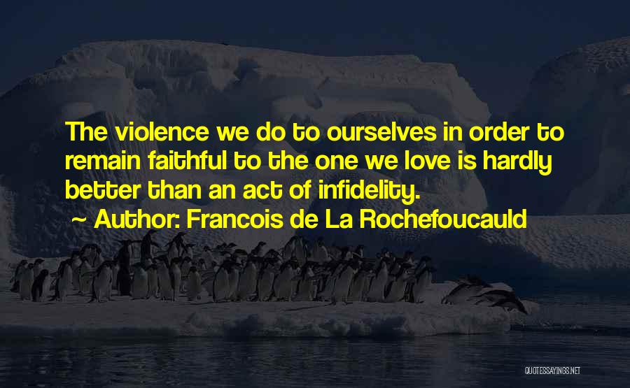 Francois De La Rochefoucauld Quotes: The Violence We Do To Ourselves In Order To Remain Faithful To The One We Love Is Hardly Better Than