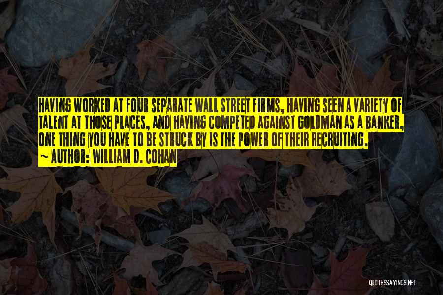 William D. Cohan Quotes: Having Worked At Four Separate Wall Street Firms, Having Seen A Variety Of Talent At Those Places, And Having Competed