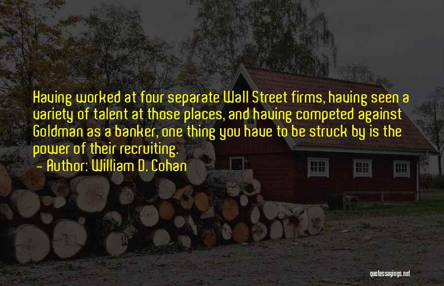 William D. Cohan Quotes: Having Worked At Four Separate Wall Street Firms, Having Seen A Variety Of Talent At Those Places, And Having Competed