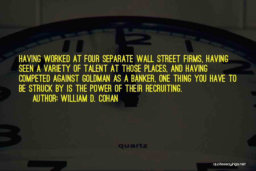 William D. Cohan Quotes: Having Worked At Four Separate Wall Street Firms, Having Seen A Variety Of Talent At Those Places, And Having Competed